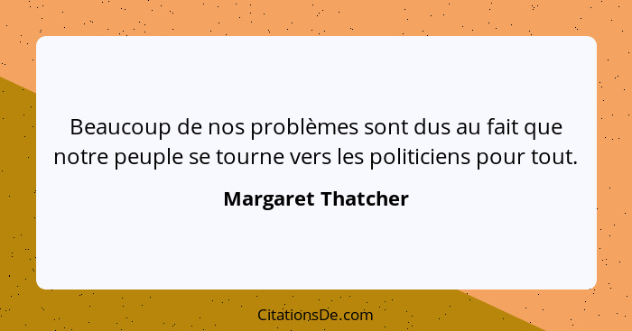 Beaucoup de nos problèmes sont dus au fait que notre peuple se tourne vers les politiciens pour tout.... - Margaret Thatcher