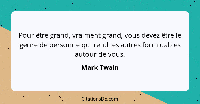 Pour être grand, vraiment grand, vous devez être le genre de personne qui rend les autres formidables autour de vous.... - Mark Twain