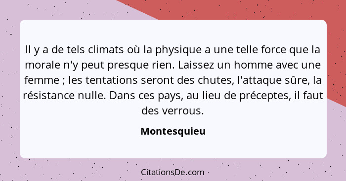 Il y a de tels climats où la physique a une telle force que la morale n'y peut presque rien. Laissez un homme avec une femme ; les... - Montesquieu