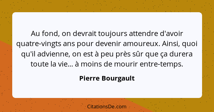 Au fond, on devrait toujours attendre d'avoir quatre-vingts ans pour devenir amoureux. Ainsi, quoi qu'il advienne, on est à peu prè... - Pierre Bourgault