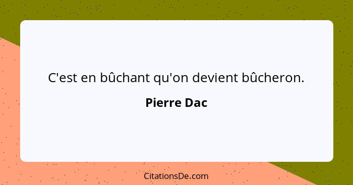 C'est en bûchant qu'on devient bûcheron.... - Pierre Dac