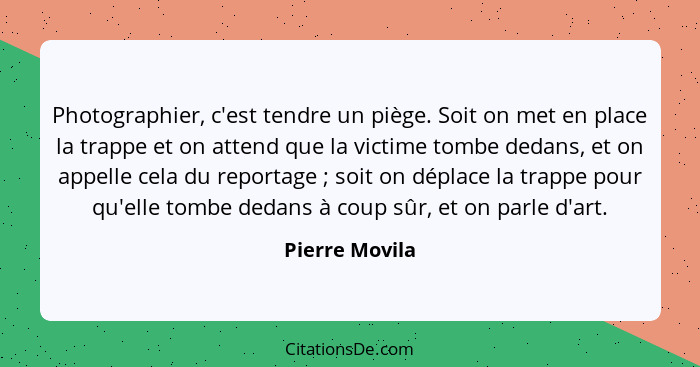 Photographier, c'est tendre un piège. Soit on met en place la trappe et on attend que la victime tombe dedans, et on appelle cela du r... - Pierre Movila