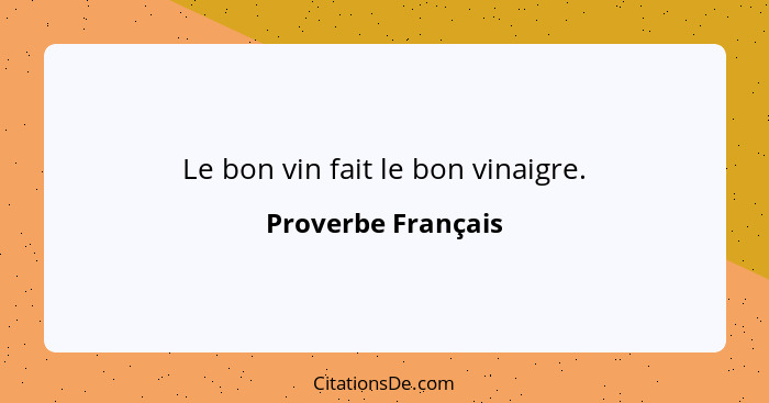Le bon vin fait le bon vinaigre.... - Proverbe Français