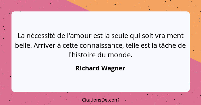 La nécessité de l'amour est la seule qui soit vraiment belle. Arriver à cette connaissance, telle est la tâche de l'histoire du monde... - Richard Wagner