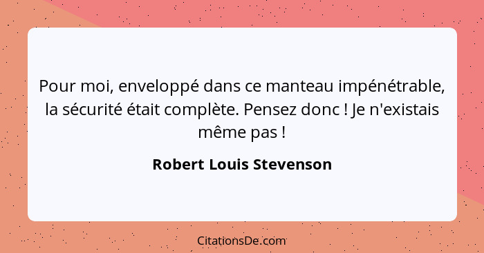 Pour moi, enveloppé dans ce manteau impénétrable, la sécurité était complète. Pensez donc ! Je n'existais même pas ... - Robert Louis Stevenson