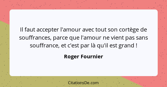 Il faut accepter l'amour avec tout son cortège de souffrances, parce que l'amour ne vient pas sans souffrance, et c'est par là qu'il... - Roger Fournier