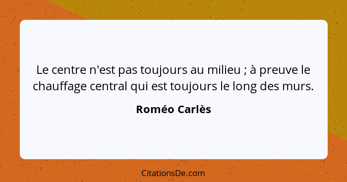 Le centre n'est pas toujours au milieu ; à preuve le chauffage central qui est toujours le long des murs.... - Roméo Carlès