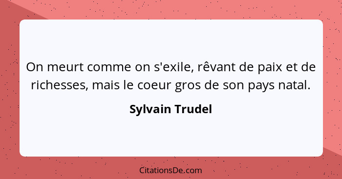 On meurt comme on s'exile, rêvant de paix et de richesses, mais le coeur gros de son pays natal.... - Sylvain Trudel