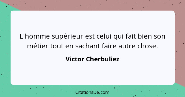 L'homme supérieur est celui qui fait bien son métier tout en sachant faire autre chose.... - Victor Cherbuliez