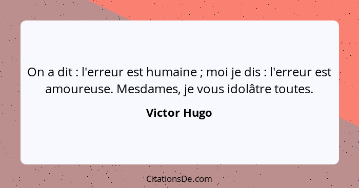 On a dit : l'erreur est humaine ; moi je dis : l'erreur est amoureuse. Mesdames, je vous idolâtre toutes.... - Victor Hugo