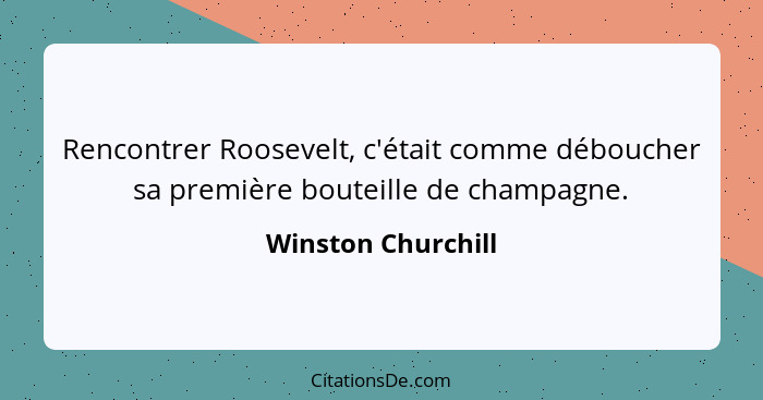 Rencontrer Roosevelt, c'était comme déboucher sa première bouteille de champagne.... - Winston Churchill