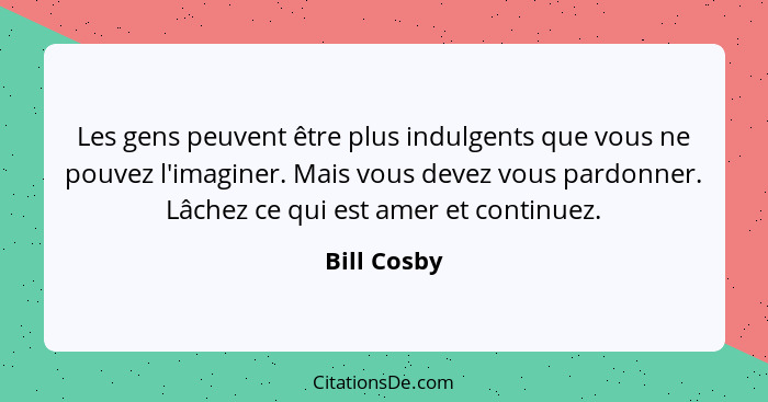 Les gens peuvent être plus indulgents que vous ne pouvez l'imaginer. Mais vous devez vous pardonner. Lâchez ce qui est amer et continuez.... - Bill Cosby