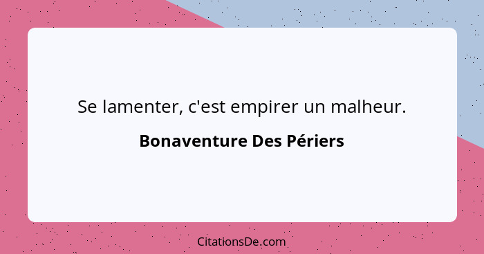 Se lamenter, c'est empirer un malheur.... - Bonaventure Des Périers