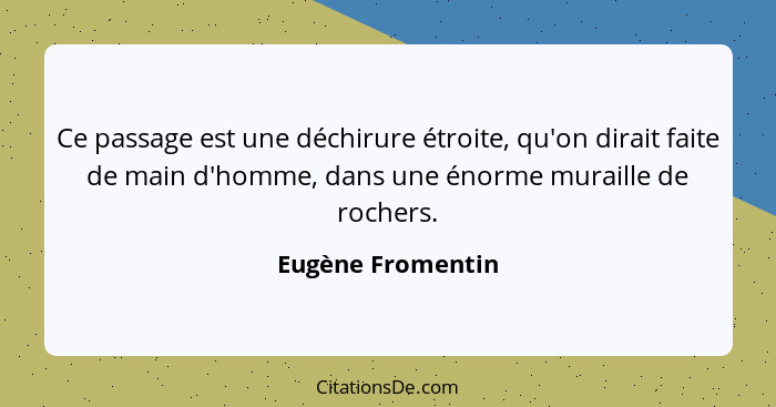 Ce passage est une déchirure étroite, qu'on dirait faite de main d'homme, dans une énorme muraille de rochers.... - Eugène Fromentin