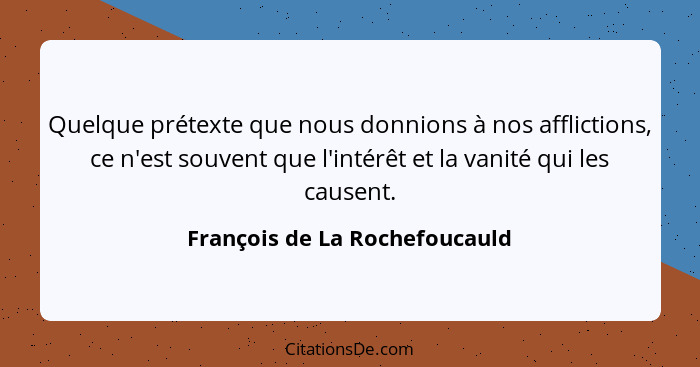 Quelque prétexte que nous donnions à nos afflictions, ce n'est souvent que l'intérêt et la vanité qui les causent.... - François de La Rochefoucauld