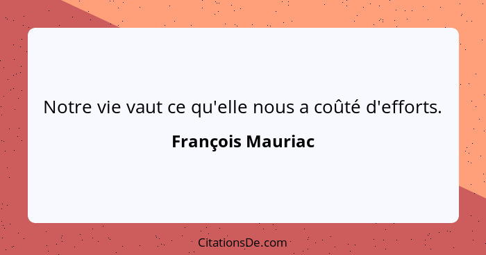 Notre vie vaut ce qu'elle nous a coûté d'efforts.... - François Mauriac