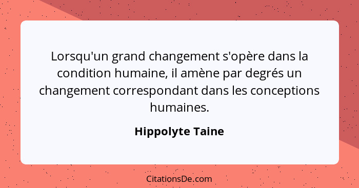 Lorsqu'un grand changement s'opère dans la condition humaine, il amène par degrés un changement correspondant dans les conceptions h... - Hippolyte Taine