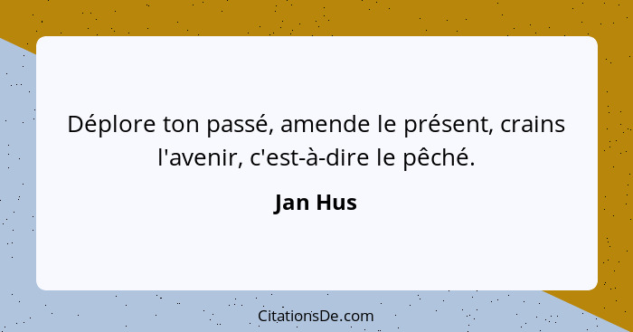 Déplore ton passé, amende le présent, crains l'avenir, c'est-à-dire le pêché.... - Jan Hus