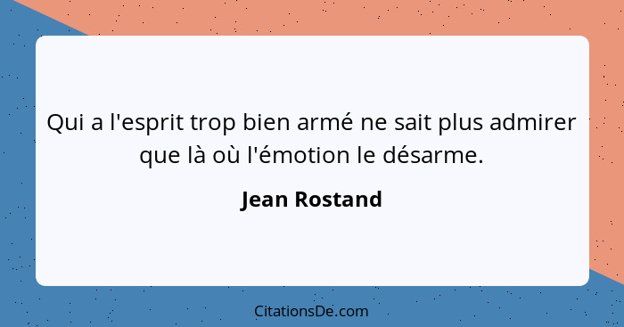 Qui a l'esprit trop bien armé ne sait plus admirer que là où l'émotion le désarme.... - Jean Rostand