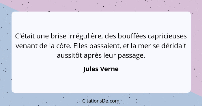 C'était une brise irrégulière, des bouffées capricieuses venant de la côte. Elles passaient, et la mer se déridait aussitôt après leur p... - Jules Verne