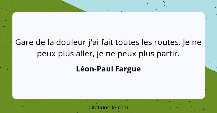 Gare de la douleur j'ai fait toutes les routes. Je ne peux plus aller, je ne peux plus partir.... - Léon-Paul Fargue