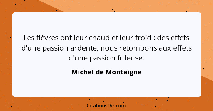 Les fièvres ont leur chaud et leur froid : des effets d'une passion ardente, nous retombons aux effets d'une passion frileu... - Michel de Montaigne