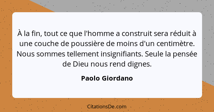 À la fin, tout ce que l'homme a construit sera réduit à une couche de poussière de moins d'un centimètre. Nous sommes tellement insig... - Paolo Giordano