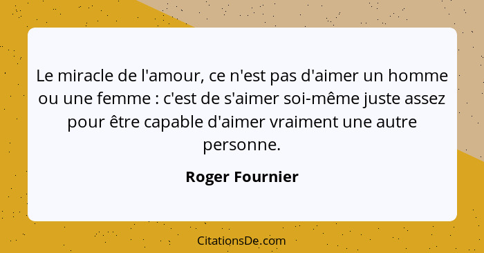 Le miracle de l'amour, ce n'est pas d'aimer un homme ou une femme : c'est de s'aimer soi-même juste assez pour être capable d'ai... - Roger Fournier