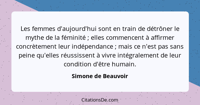 Les femmes d'aujourd'hui sont en train de détrôner le mythe de la féminité ; elles commencent à affirmer concrètement leur i... - Simone de Beauvoir
