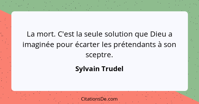 La mort. C'est la seule solution que Dieu a imaginée pour écarter les prétendants à son sceptre.... - Sylvain Trudel