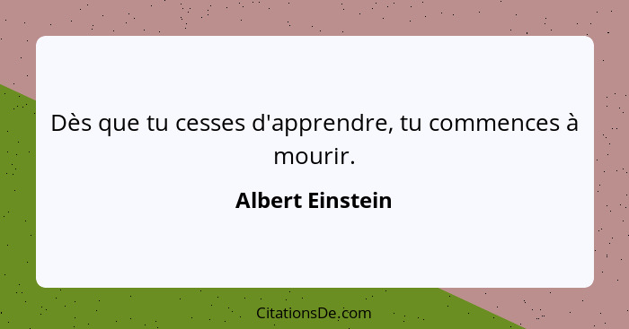 Dès que tu cesses d'apprendre, tu commences à mourir.... - Albert Einstein