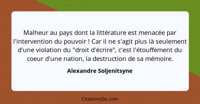 Malheur au pays dont la littérature est menacée par l'intervention du pouvoir ! Car il ne s'agit plus là seulement d'une... - Alexandre Soljenitsyne