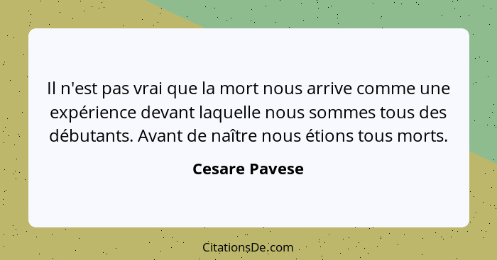 Il n'est pas vrai que la mort nous arrive comme une expérience devant laquelle nous sommes tous des débutants. Avant de naître nous ét... - Cesare Pavese