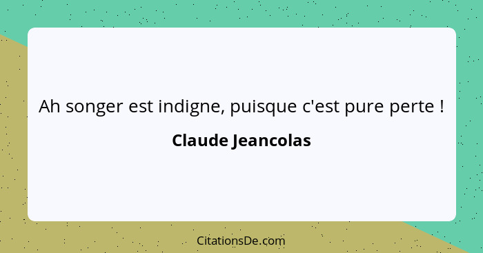 Ah songer est indigne, puisque c'est pure perte !... - Claude Jeancolas