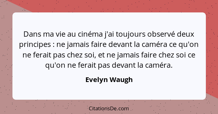 Dans ma vie au cinéma j'ai toujours observé deux principes : ne jamais faire devant la caméra ce qu'on ne ferait pas chez soi, et... - Evelyn Waugh