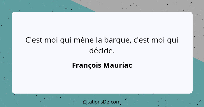 C'est moi qui mène la barque, c'est moi qui décide.... - François Mauriac