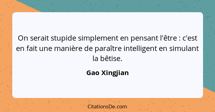 On serait stupide simplement en pensant l'être : c'est en fait une manière de paraître intelligent en simulant la bêtise.... - Gao Xingjian
