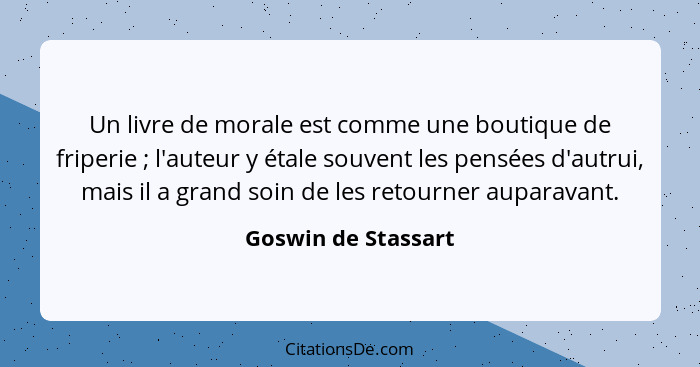 Un livre de morale est comme une boutique de friperie ; l'auteur y étale souvent les pensées d'autrui, mais il a grand soin... - Goswin de Stassart