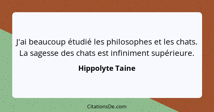 J'ai beaucoup étudié les philosophes et les chats. La sagesse des chats est infiniment supérieure.... - Hippolyte Taine
