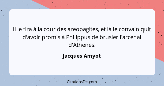 Il le tira à la cour des areopagites, et là le convain quit d'avoir promis à Philippus de brusler l'arcenal d'Athenes.... - Jacques Amyot