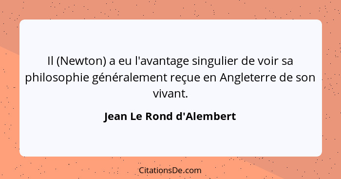 Il (Newton) a eu l'avantage singulier de voir sa philosophie généralement reçue en Angleterre de son vivant.... - Jean Le Rond d'Alembert