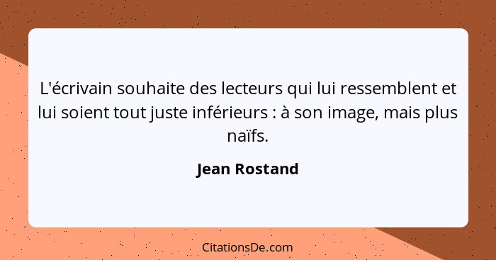L'écrivain souhaite des lecteurs qui lui ressemblent et lui soient tout juste inférieurs : à son image, mais plus naïfs.... - Jean Rostand