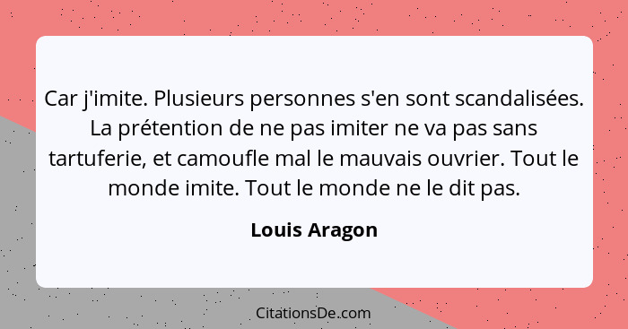 Car j'imite. Plusieurs personnes s'en sont scandalisées. La prétention de ne pas imiter ne va pas sans tartuferie, et camoufle mal le m... - Louis Aragon