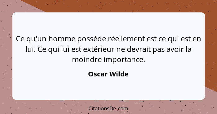 Ce qu'un homme possède réellement est ce qui est en lui. Ce qui lui est extérieur ne devrait pas avoir la moindre importance.... - Oscar Wilde