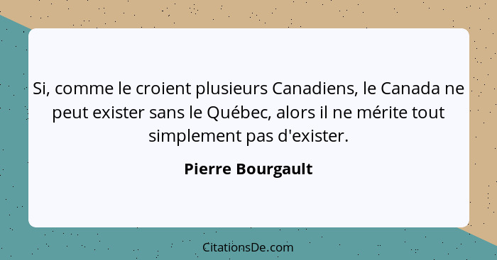 Si, comme le croient plusieurs Canadiens, le Canada ne peut exister sans le Québec, alors il ne mérite tout simplement pas d'existe... - Pierre Bourgault