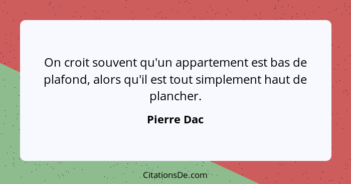 On croit souvent qu'un appartement est bas de plafond, alors qu'il est tout simplement haut de plancher.... - Pierre Dac