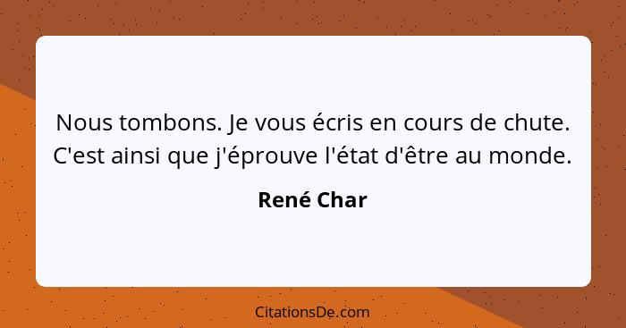 Nous tombons. Je vous écris en cours de chute. C'est ainsi que j'éprouve l'état d'être au monde.... - René Char