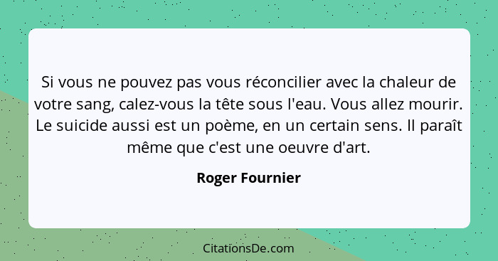 Si vous ne pouvez pas vous réconcilier avec la chaleur de votre sang, calez-vous la tête sous l'eau. Vous allez mourir. Le suicide au... - Roger Fournier