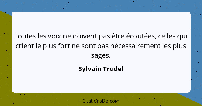 Toutes les voix ne doivent pas être écoutées, celles qui crient le plus fort ne sont pas nécessairement les plus sages.... - Sylvain Trudel