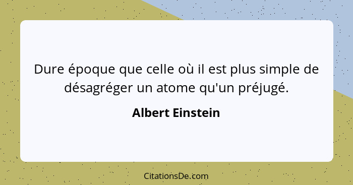 Dure époque que celle où il est plus simple de désagréger un atome qu'un préjugé.... - Albert Einstein